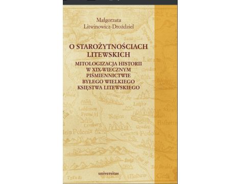 O starożytnościach litewskich. Mitologizacja historii w XIX-wiecznym piśmiennictwie byłego Wielkiego Księstwa Litewskiego