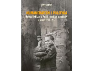 Humanitaryzm i polityka. Pomoc UNRRA dla Polski i polskich uchodźców w latach 1944-1947