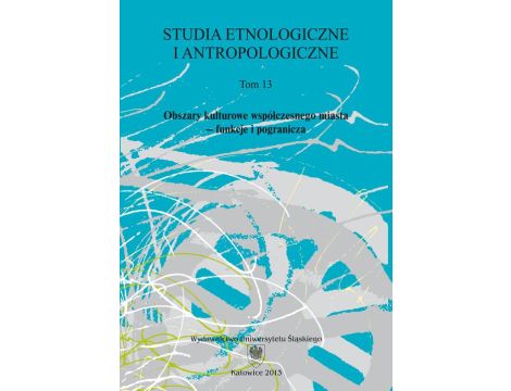 Studia Etnologiczne i Antropologiczne. T. 13: Obszary kulturowe współczesnego miasta – funkcje i pogranicza