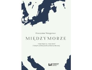 Międzymorze - wizja, iluzja, czy… racja stanu? Z dziejów polskiej myśli i praktyki politycznej