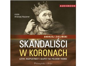Skandaliści w koronach. Łotry, rozpustnicy i głupcy na polskim tronie