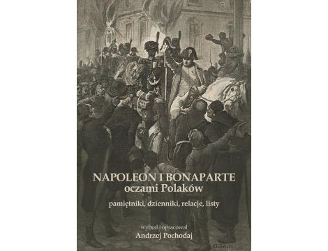 NAPOLEON I BONAPARTE oczami Polaków: pamiętniki, dzienniki, relacje, listy