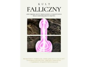 Kult Falliczny. Opis tajemnic kultu seksualności u starożytnych wraz z historią krzyża męstwa
