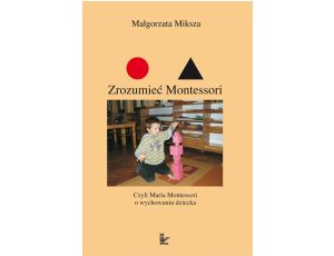 Zrozumieć Montessori Czyli Maria Montessori o wychowaniu dziecka