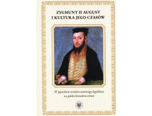 Zygmunt II August i kultura jego czasów W pięćsetlecie urodzin ostatniego Jagiellona na polsko-litewskim tronie