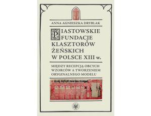 Piastowskie fundacje klasztorów żeńskich w Polsce XIII wieku Między recepcją obcych wzorców a tworzeniem oryginalnego modelu